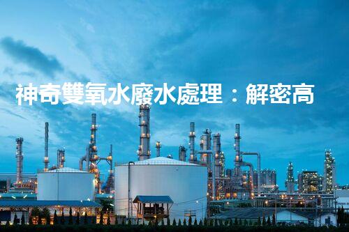 神奇雙氧水廢水處理：解密高效環(huán)保技術(shù)，拯救大自然！